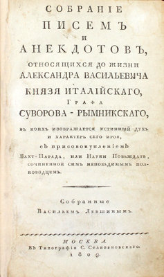 Собрание писем и анекдотов, относящихся до жизни Александра Васильевича князя Италийского, графа Суворова-Рымникского, в коих изображается истинный дух и характер сего героя, с присовокуплением Вахт-парада, или Науки побеждать, сочиненной сим непобедимым полководцем. М., 1809.